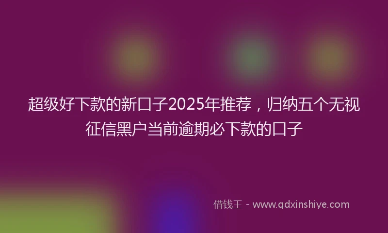 超级好下款的新口子2025年推荐，归纳五个无视征信黑户当前逾期必下款的口子