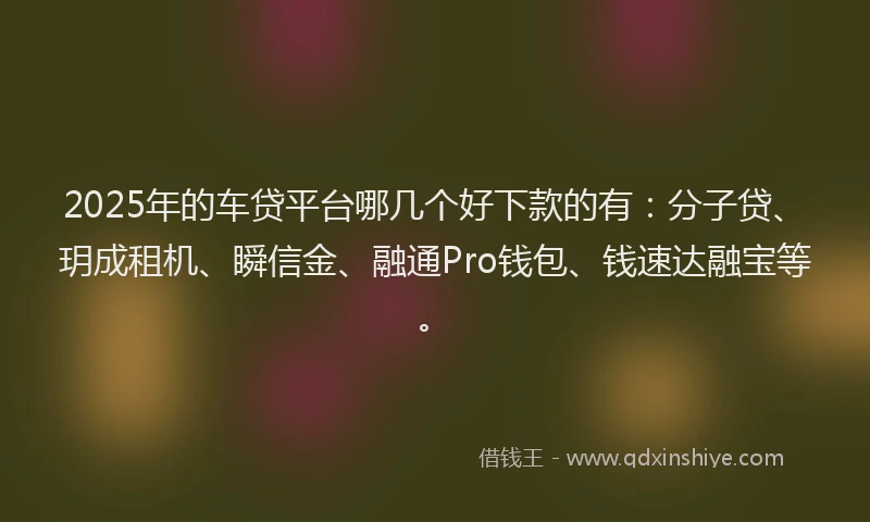 2025年的车贷平台哪几个好下款的有：分子贷、玥成租机、瞬信金、融通Pro钱包、钱速达融宝等。