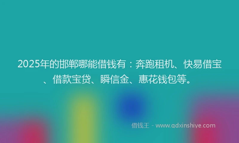 2025年的邯郸哪能借钱有：奔跑租机、快易借宝、借款宝贷、瞬信金、惠花钱包等。