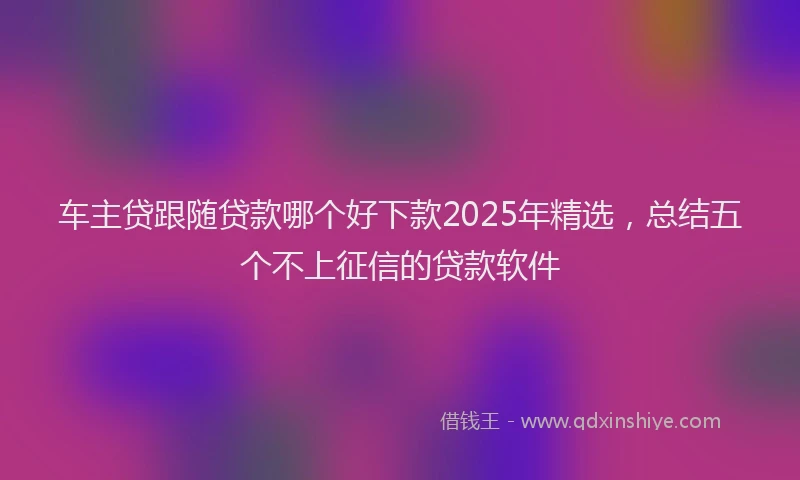 车主贷跟随贷款哪个好下款2025年精选，总结五个不上征信的贷款软件