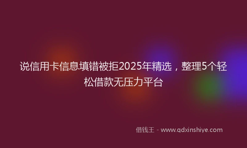 说信用卡信息填错被拒2025年精选，整理5个轻松借款无压力平台