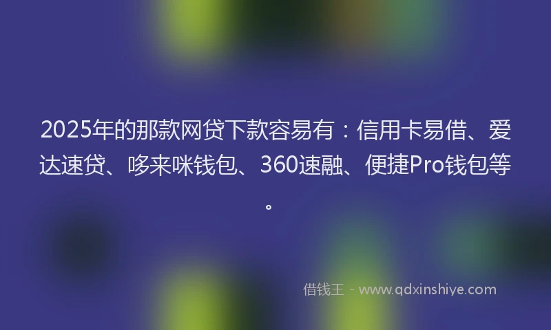 2025年的那款网贷下款容易有：信用卡易借、爱达速贷、哆来咪钱包、360速融、便捷Pro钱包等。
