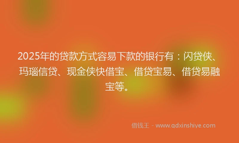 2025年的贷款方式容易下款的银行有：闪贷侠、玛瑙信贷、现金侠快借宝、借贷宝易、借贷易融宝等。