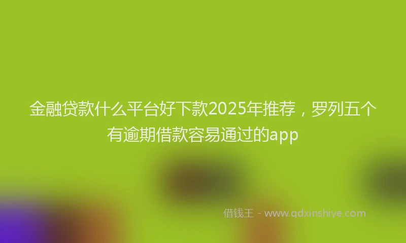金融贷款什么平台好下款2025年推荐，罗列五个有逾期借款容易通过的app