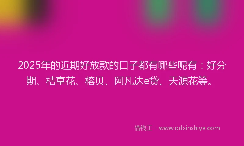 2025年的近期好放款的口子都有哪些呢有：好分期、桔享花、榕贝、阿凡达e贷、天源花等。