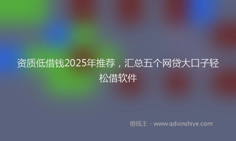资质低借钱2025年推荐，汇总五个网贷大口子轻松借软件