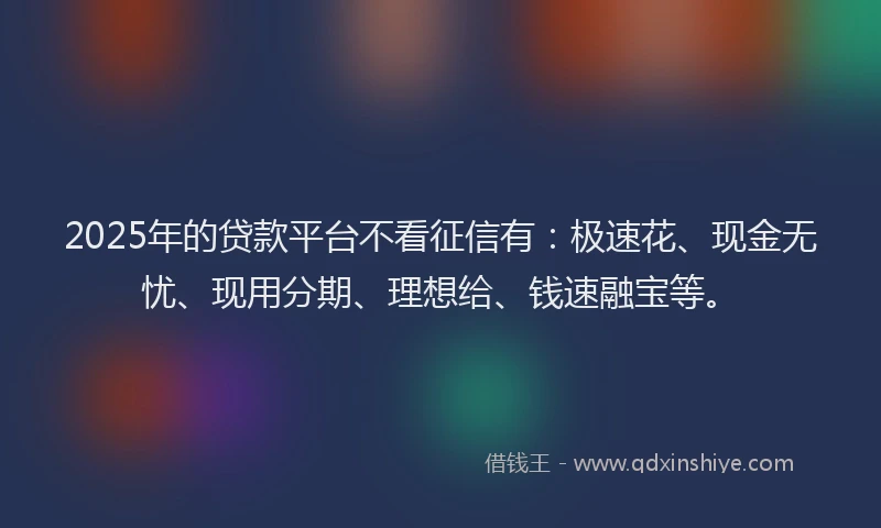 2025年的贷款平台不看征信有：极速花、现金无忧、现用分期、理想给、钱速融宝等。