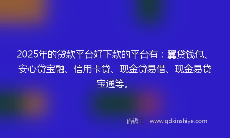 2025年的贷款平台好下款的平台有：翼贷钱包、安心贷宝融、信用卡贷、现金贷易借、现金易贷宝通等。