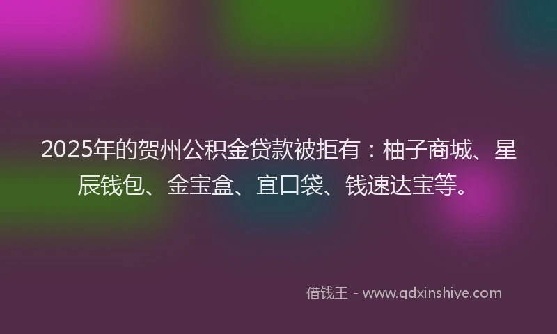 2025年的贺州公积金贷款被拒有：柚子商城、星辰钱包、金宝盒、宜口袋、钱速达宝等。