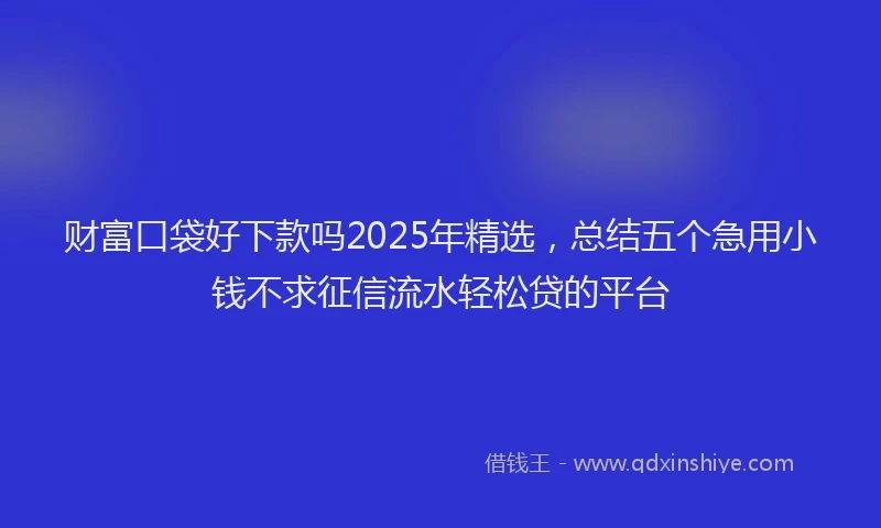 财富口袋好下款吗2025年精选，总结五个急用小钱不求征信流水轻松贷的平台