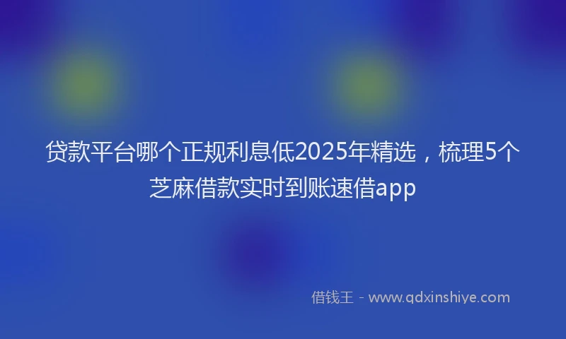 贷款平台哪个正规利息低2025年精选，梳理5个芝麻借款实时到账速借app