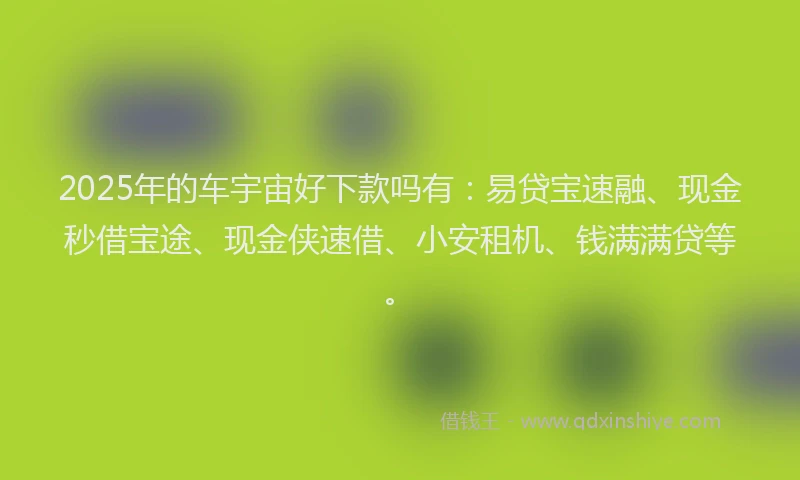 2025年的车宇宙好下款吗有：易贷宝速融、现金秒借宝途、现金侠速借、小安租机、钱满满贷等。