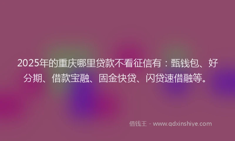 2025年的重庆哪里贷款不看征信有：甄钱包、好分期、借款宝融、固金快贷、闪贷速借融等。