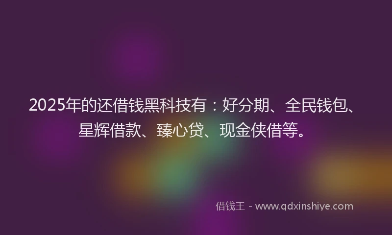 2025年的还借钱黑科技有：好分期、全民钱包、星辉借款、臻心贷、现金侠借等。