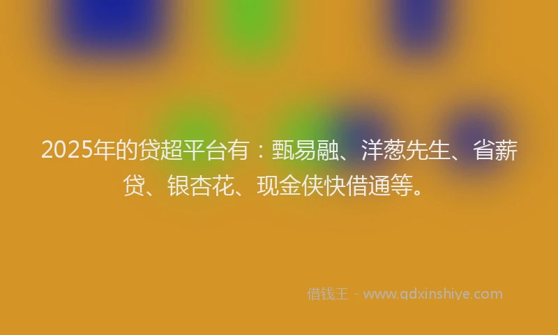 2025年的贷超平台有：甄易融、洋葱先生、省薪贷、银杏花、现金侠快借通等。