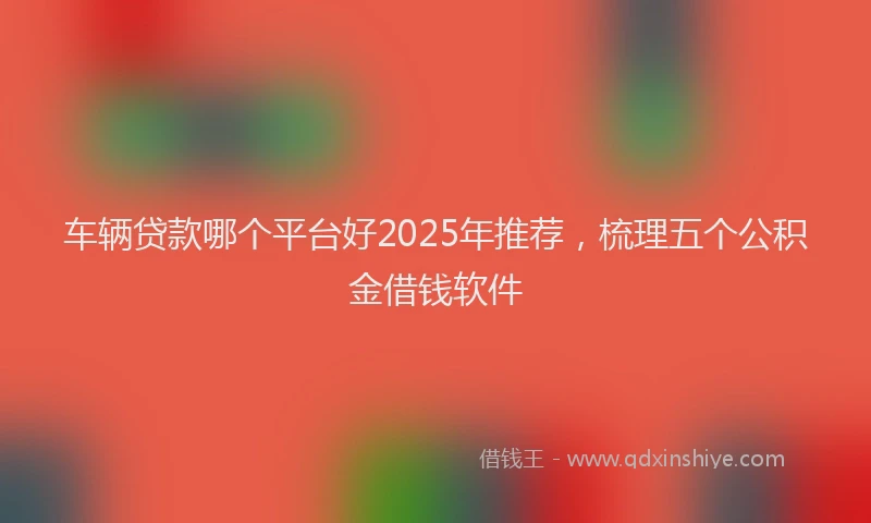 车辆贷款哪个平台好2025年推荐，梳理五个公积金借钱软件