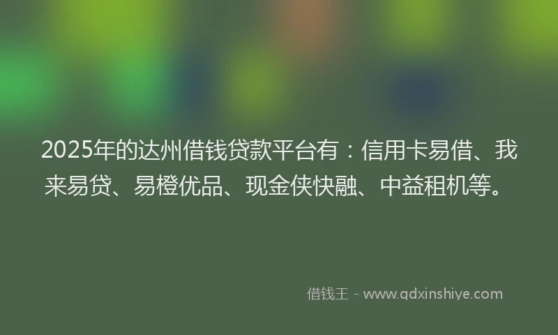 2025年的达州借钱贷款平台有：信用卡易借、我来易贷、易橙优品、现金侠快融、中益租机等。