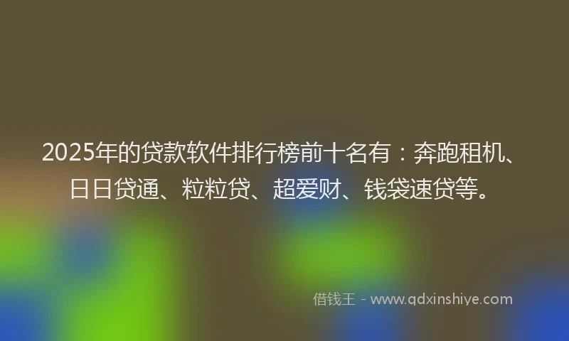 2025年的贷款软件排行榜前十名有：奔跑租机、日日贷通、粒粒贷、超爱财、钱袋速贷等。