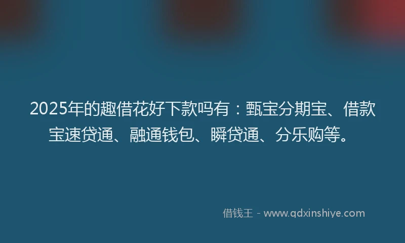 2025年的趣借花好下款吗有：甄宝分期宝、借款宝速贷通、融通钱包、瞬贷通、分乐购等。