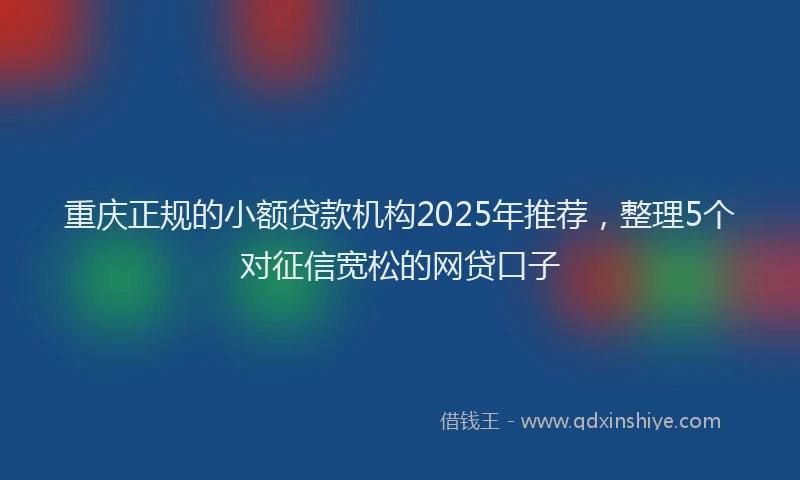 重庆正规的小额贷款机构2025年推荐，整理5个对征信宽松的网贷口子