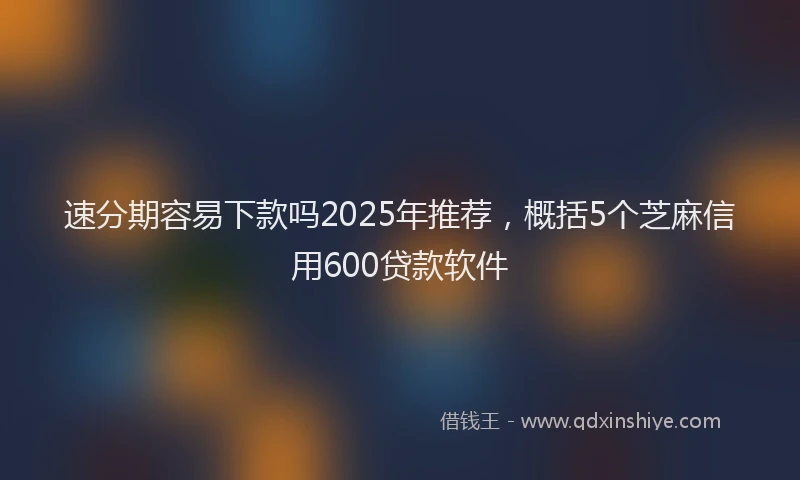 速分期容易下款吗2025年推荐，概括5个芝麻信用600贷款软件