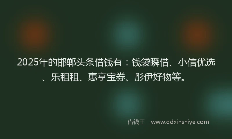 2025年的邯郸头条借钱有：钱袋瞬借、小信优选、乐租租、惠享宝券、彤伊好物等。