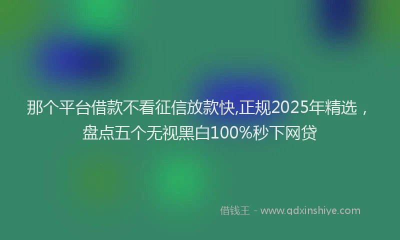 那个平台借款不看征信放款快,正规2025年精选，盘点五个无视黑白100%秒下网贷