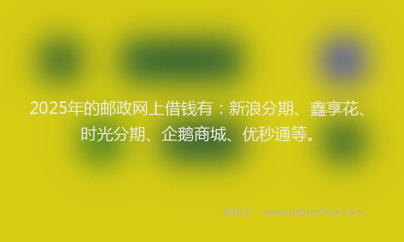 2025年的邮政网上借钱有：新浪分期、鑫享花、时光分期、企鹅商城、优秒通等。