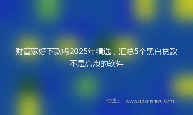财管家好下款吗2025年精选，汇总5个黑白贷款不是高炮的软件