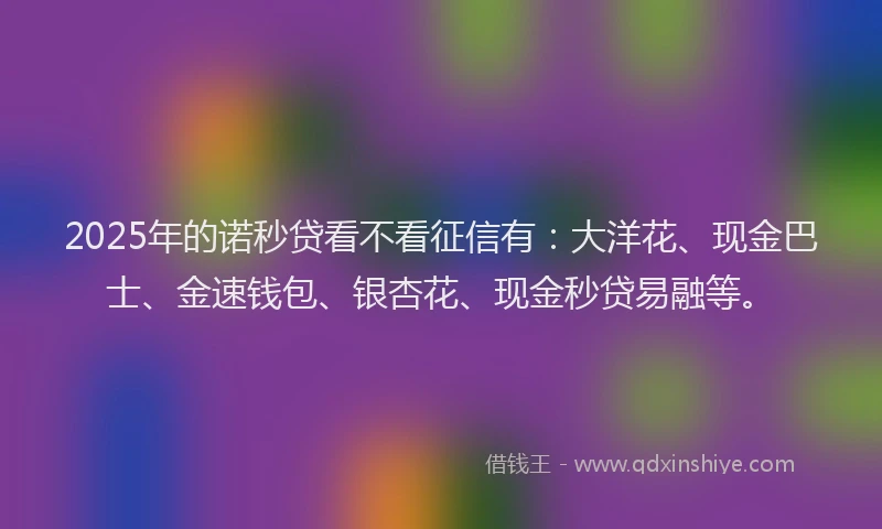 2025年的诺秒贷看不看征信有：大洋花、现金巴士、金速钱包、银杏花、现金秒贷易融等。