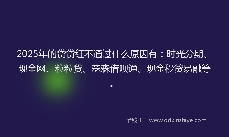 2025年的贷贷红不通过什么原因有：时光分期、现金网、粒粒贷、森森借呗通、现金秒贷易融等。