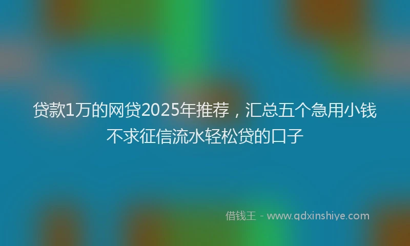 贷款1万的网贷2025年推荐，汇总五个急用小钱不求征信流水轻松贷的口子