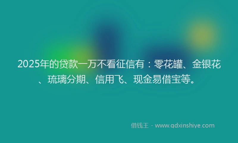 2025年的贷款一万不看征信有：零花罐、金银花、琉璃分期、信用飞、现金易借宝等。