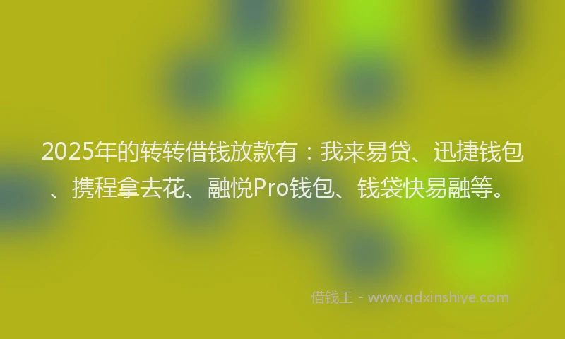 2025年的转转借钱放款有：我来易贷、迅捷钱包、携程拿去花、融悦Pro钱包、钱袋快易融等。