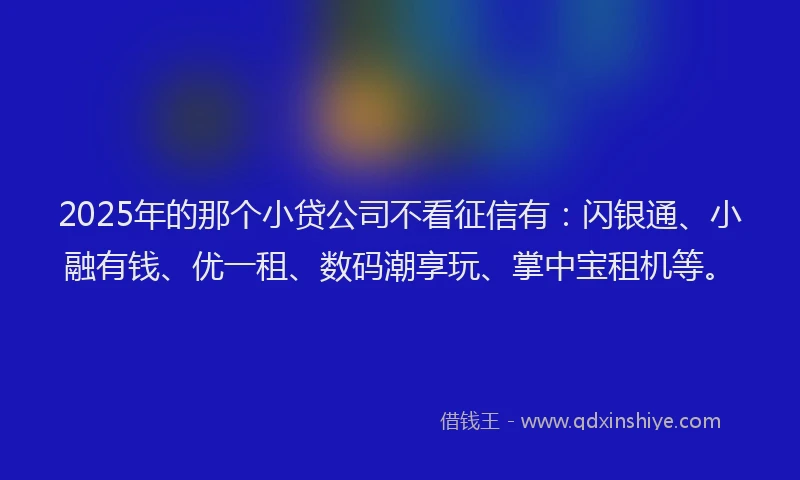 2025年的那个小贷公司不看征信有：闪银通、小融有钱、优一租、数码潮享玩、掌中宝租机等。