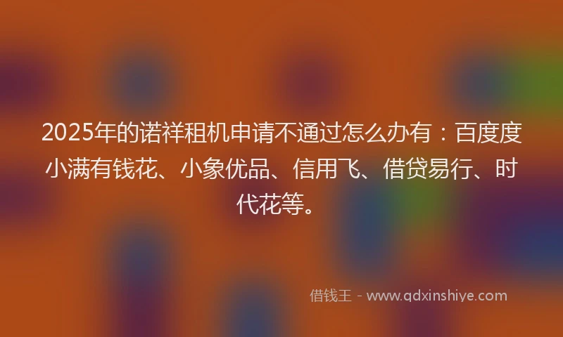 2025年的诺祥租机申请不通过怎么办有：百度度小满有钱花、小象优品、信用飞、借贷易行、时代花等。