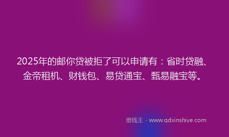 2025年的邮你贷被拒了可以申请有：省时贷融、金帝租机、财钱包、易贷通宝、甄易融宝等。