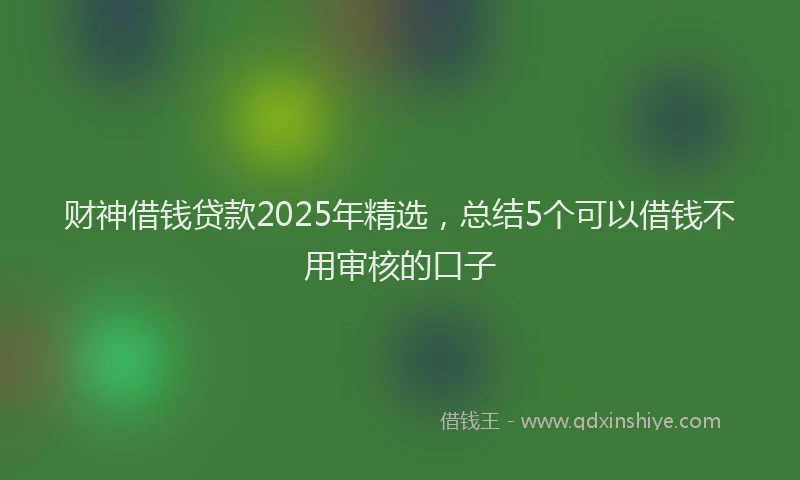 财神借钱贷款2025年精选，总结5个可以借钱不用审核的口子