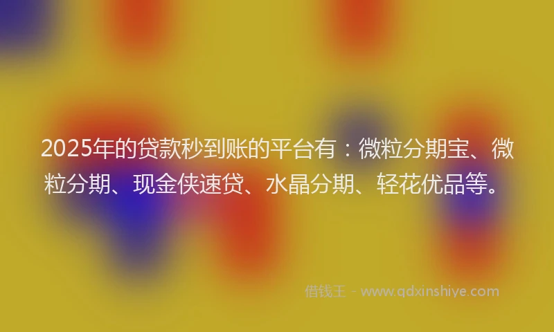 2025年的贷款秒到账的平台有：微粒分期宝、微粒分期、现金侠速贷、水晶分期、轻花优品等。