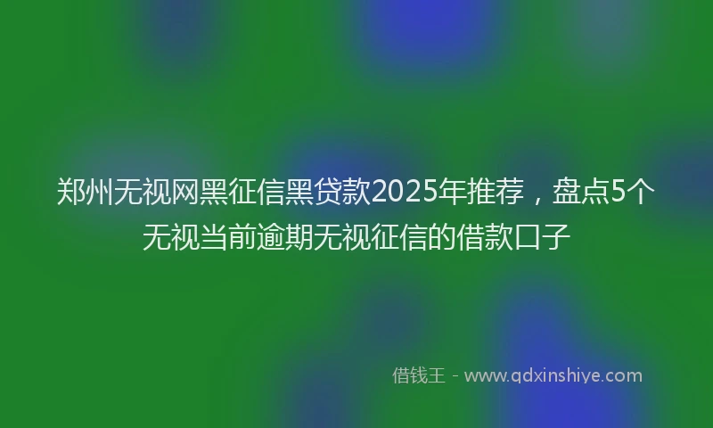 郑州无视网黑征信黑贷款2025年推荐，盘点5个无视当前逾期无视征信的借款口子