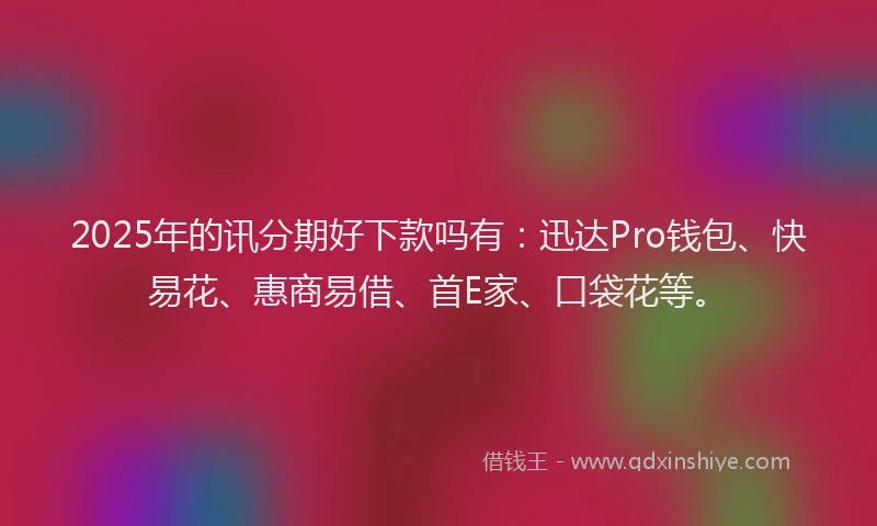 2025年的讯分期好下款吗有：迅达Pro钱包、快易花、惠商易借、首E家、口袋花等。