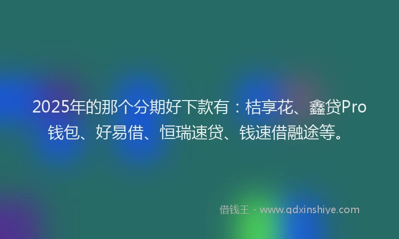 2025年的那个分期好下款有：桔享花、鑫贷Pro钱包、好易借、恒瑞速贷、钱速借融途等。