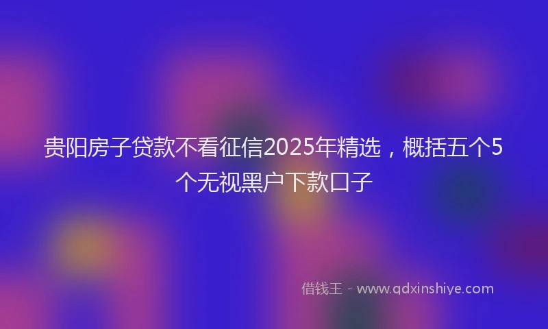 贵阳房子贷款不看征信2025年精选，概括五个5个无视黑户下款口子