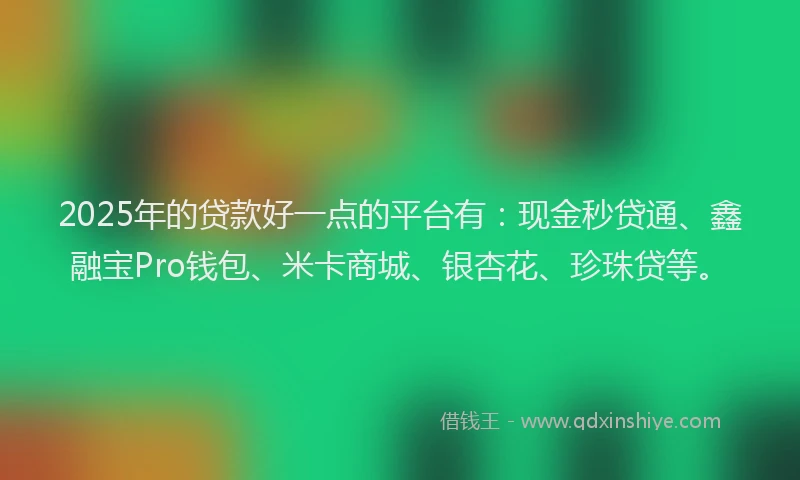 2025年的贷款好一点的平台有：现金秒贷通、鑫融宝Pro钱包、米卡商城、银杏花、珍珠贷等。