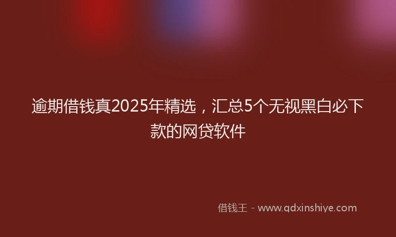 逾期借钱真2025年精选，汇总5个无视黑白必下款的网贷软件