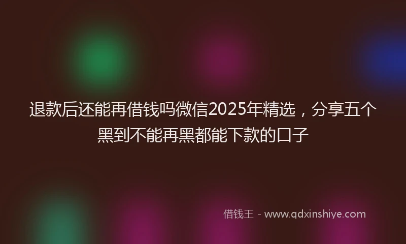 退款后还能再借钱吗微信2025年精选，分享五个黑到不能再黑都能下款的口子