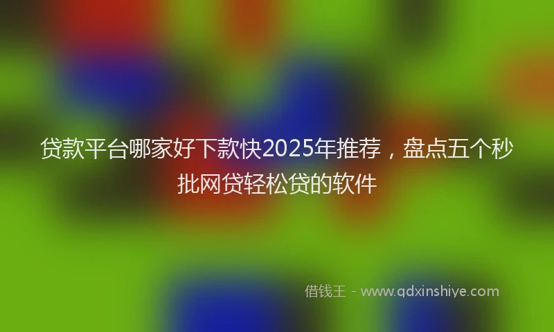 贷款平台哪家好下款快2025年推荐，盘点五个秒批网贷轻松贷的软件