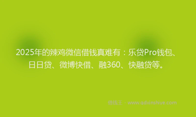 2025年的辣鸡微信借钱真难有：乐贷Pro钱包、日日贷、微博快借、融360、快融贷等。