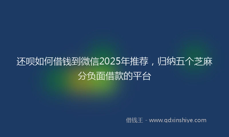 还呗如何借钱到微信2025年推荐，归纳五个芝麻分负面借款的平台
