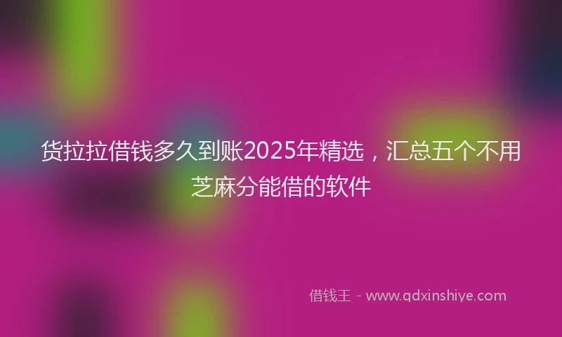 货拉拉借钱多久到账2025年精选，汇总五个不用芝麻分能借的软件